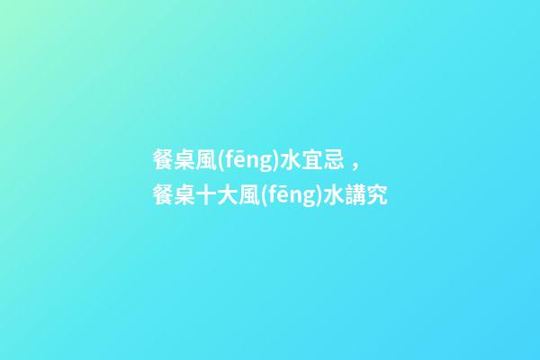 餐桌風(fēng)水宜忌，餐桌十大風(fēng)水講究